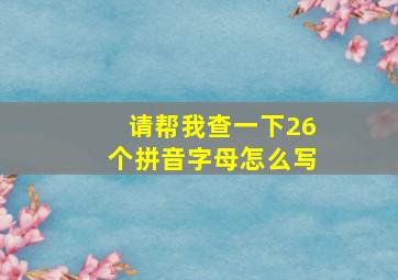 请帮我查一下26个拼音字母怎么写