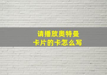 请播放奥特曼卡片的卡怎么写