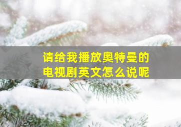 请给我播放奥特曼的电视剧英文怎么说呢