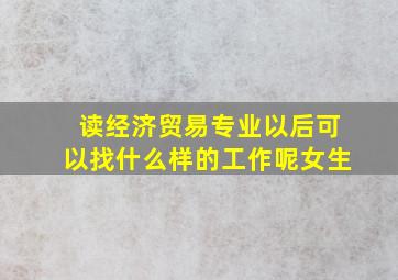 读经济贸易专业以后可以找什么样的工作呢女生