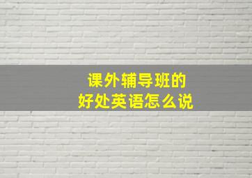 课外辅导班的好处英语怎么说