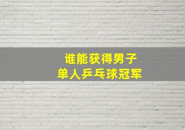 谁能获得男子单人乒乓球冠军