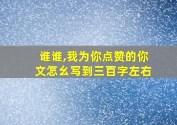 谁谁,我为你点赞的你文怎幺写到三百字左右