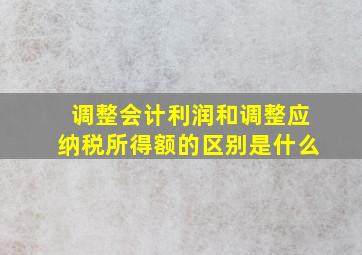 调整会计利润和调整应纳税所得额的区别是什么