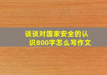 谈谈对国家安全的认识800字怎么写作文