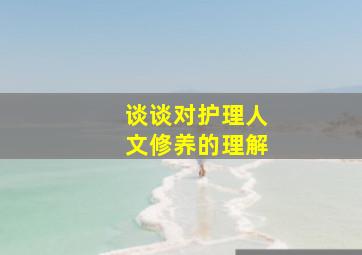 谈谈对护理人文修养的理解