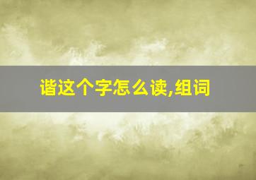 谐这个字怎么读,组词