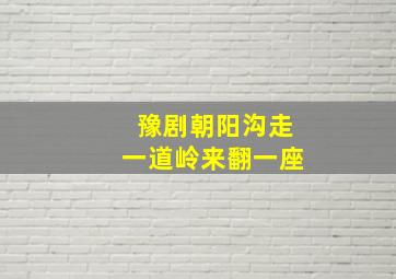 豫剧朝阳沟走一道岭来翻一座