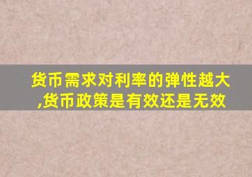 货币需求对利率的弹性越大,货币政策是有效还是无效