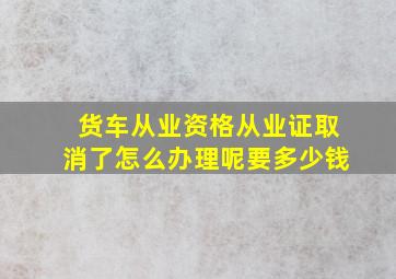 货车从业资格从业证取消了怎么办理呢要多少钱