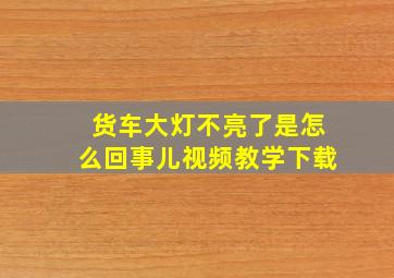 货车大灯不亮了是怎么回事儿视频教学下载