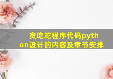 贪吃蛇程序代码python设计的内容及章节安排