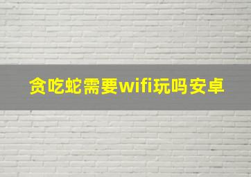 贪吃蛇需要wifi玩吗安卓