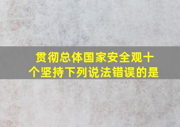 贯彻总体国家安全观十个坚持下列说法错误的是