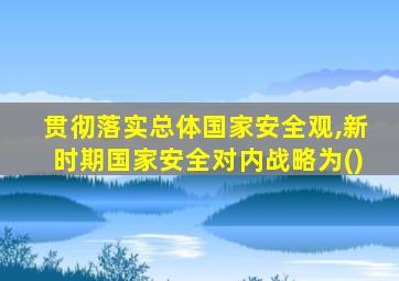 贯彻落实总体国家安全观,新时期国家安全对内战略为()