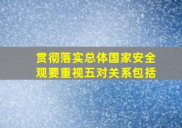 贯彻落实总体国家安全观要重视五对关系包括