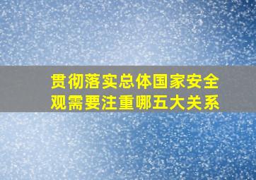 贯彻落实总体国家安全观需要注重哪五大关系