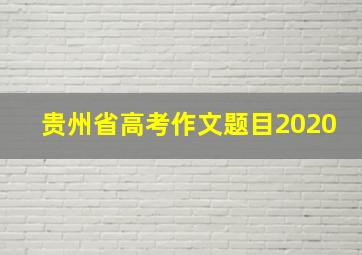 贵州省高考作文题目2020