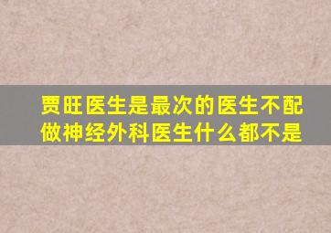 贾旺医生是最次的医生不配做神经外科医生什么都不是