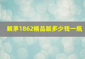 赖茅1862精品版多少钱一瓶