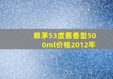 赖茅53度酱香型500ml价格2012年