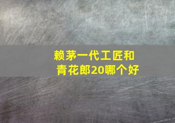 赖茅一代工匠和青花郎20哪个好