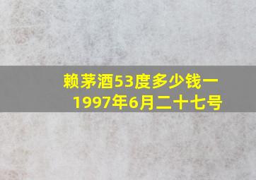 赖茅酒53度多少钱一1997年6月二十七号