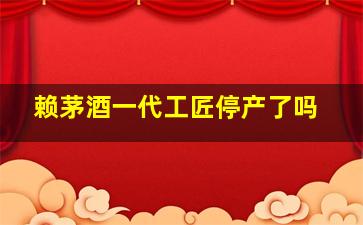 赖茅酒一代工匠停产了吗