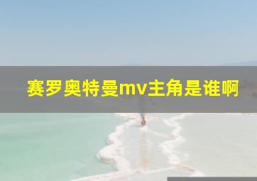 赛罗奥特曼mv主角是谁啊