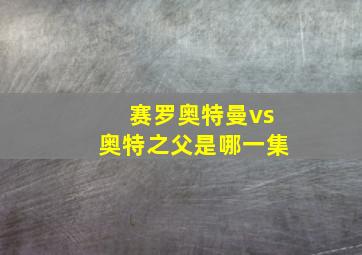 赛罗奥特曼vs奥特之父是哪一集