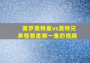 赛罗奥特曼vs奥特兄弟怪兽是哪一集的视频