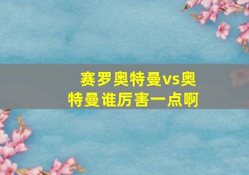 赛罗奥特曼vs奥特曼谁厉害一点啊