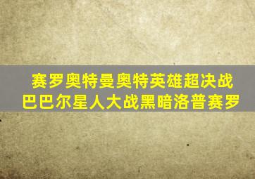 赛罗奥特曼奥特英雄超决战巴巴尔星人大战黑暗洛普赛罗