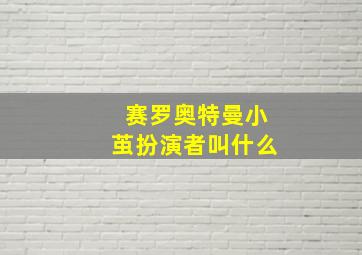 赛罗奥特曼小茧扮演者叫什么