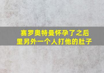 赛罗奥特曼怀孕了之后里另外一个人打他的肚子