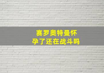 赛罗奥特曼怀孕了还在战斗吗