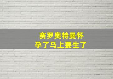 赛罗奥特曼怀孕了马上要生了