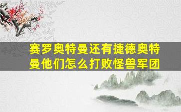 赛罗奥特曼还有捷德奥特曼他们怎么打败怪兽军团