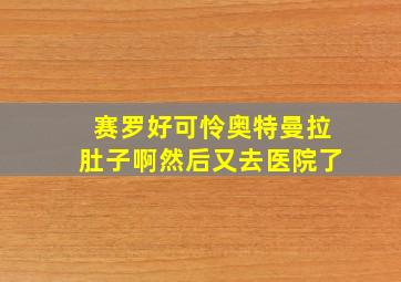 赛罗好可怜奥特曼拉肚子啊然后又去医院了