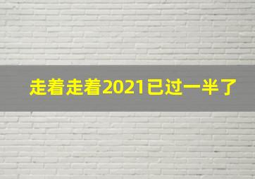 走着走着2021已过一半了