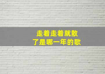 走着走着就散了是哪一年的歌