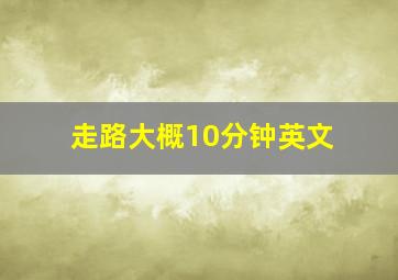 走路大概10分钟英文