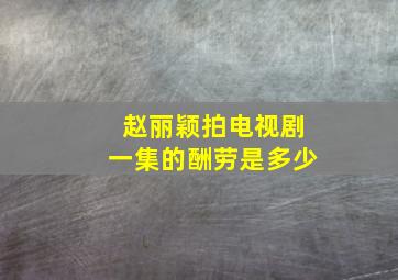 赵丽颖拍电视剧一集的酬劳是多少