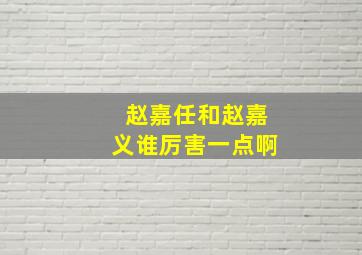 赵嘉任和赵嘉义谁厉害一点啊