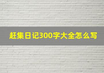 赶集日记300字大全怎么写