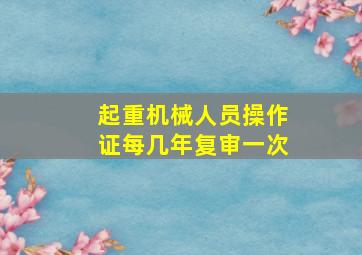 起重机械人员操作证每几年复审一次