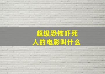 超级恐怖吓死人的电影叫什么