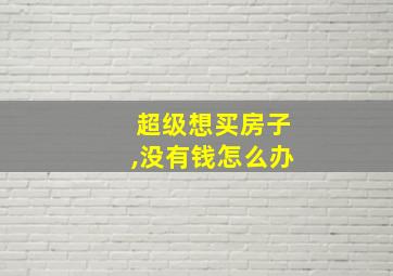 超级想买房子,没有钱怎么办