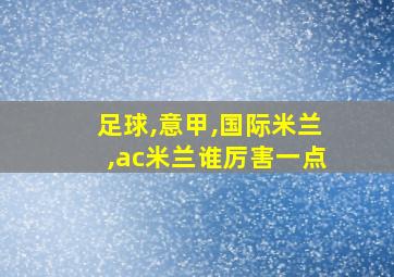 足球,意甲,国际米兰,ac米兰谁厉害一点