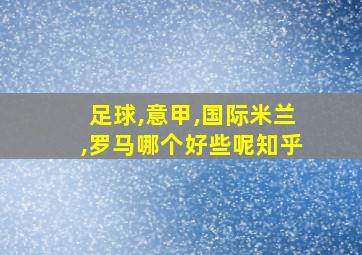 足球,意甲,国际米兰,罗马哪个好些呢知乎